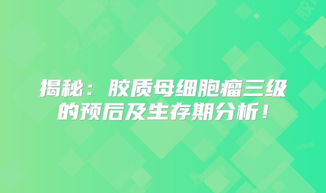 揭秘：胶质母细胞瘤三级的预后及生存期分析！