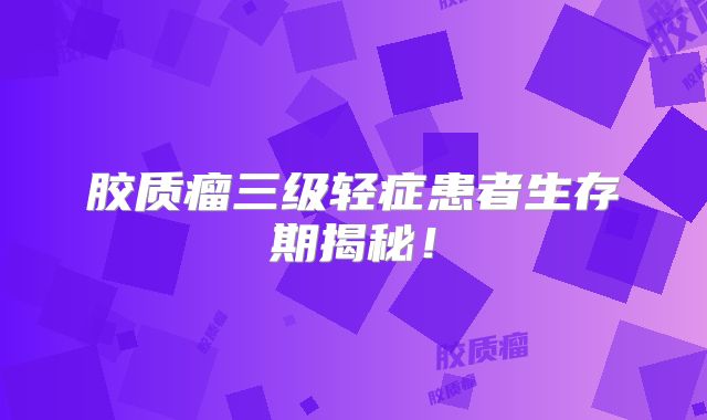 胶质瘤三级轻症患者生存期揭秘！