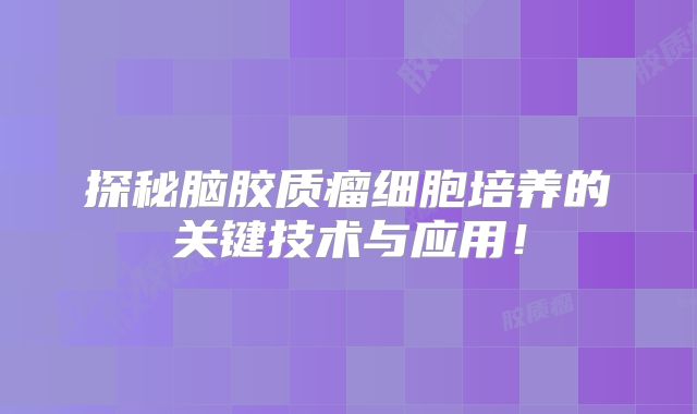 探秘脑胶质瘤细胞培养的关键技术与应用！