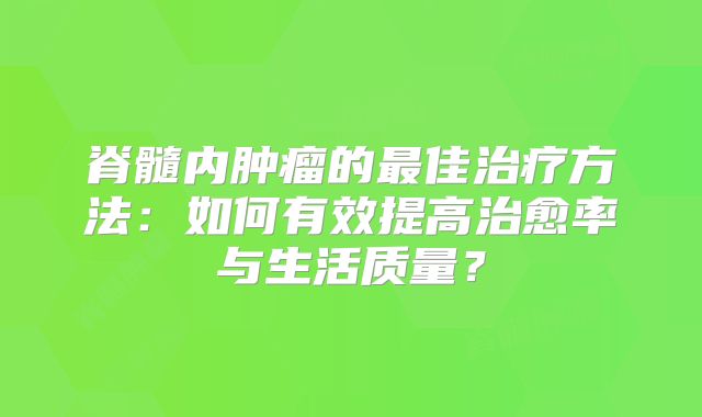 脊髓内肿瘤的最佳治疗方法：如何有效提高治愈率与生活质量？
