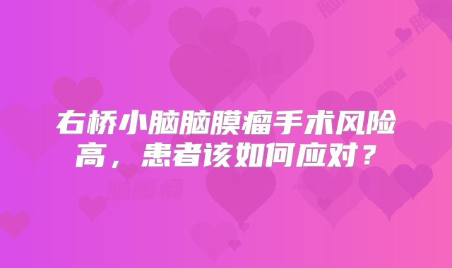 右桥小脑脑膜瘤手术风险高，患者该如何应对？