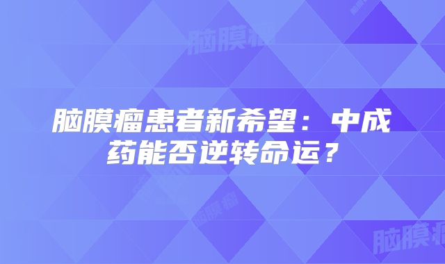 脑膜瘤患者新希望：中成药能否逆转命运？