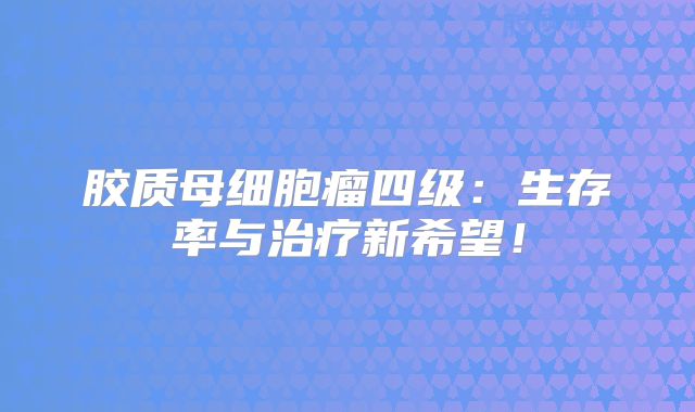 胶质母细胞瘤四级：生存率与治疗新希望！