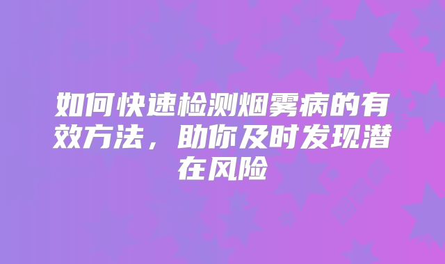如何快速检测烟雾病的有效方法，助你及时发现潜在风险