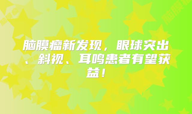 脑膜瘤新发现，眼球突出、斜视、耳鸣患者有望获益！