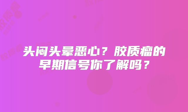 头闷头晕恶心？胶质瘤的早期信号你了解吗？