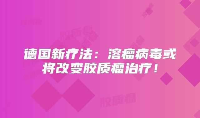德国新疗法：溶瘤病毒或将改变胶质瘤治疗！