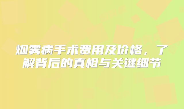 烟雾病手术费用及价格，了解背后的真相与关键细节
