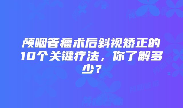 颅咽管瘤术后斜视矫正的10个关键疗法，你了解多少？