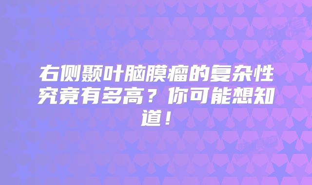 右侧颞叶脑膜瘤的复杂性究竟有多高？你可能想知道！