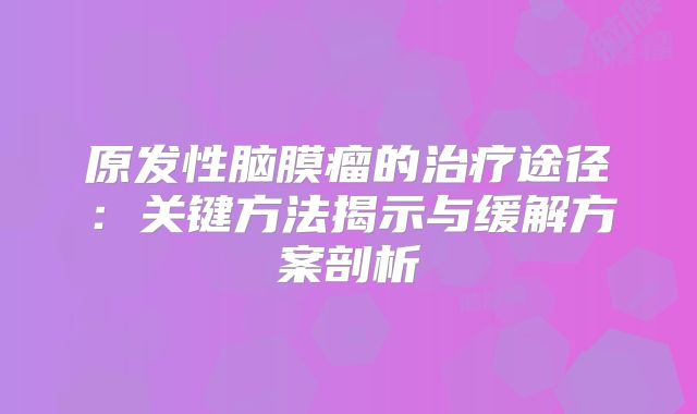 原发性脑膜瘤的治疗途径：关键方法揭示与缓解方案剖析