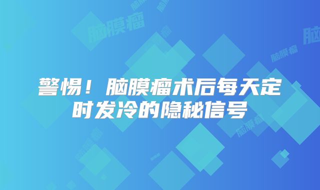 警惕！脑膜瘤术后每天定时发冷的隐秘信号