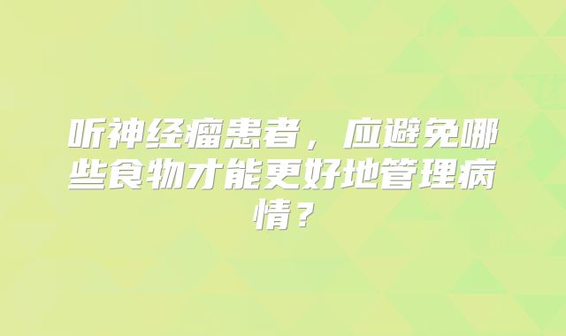 听神经瘤患者，应避免哪些食物才能更好地管理病情？