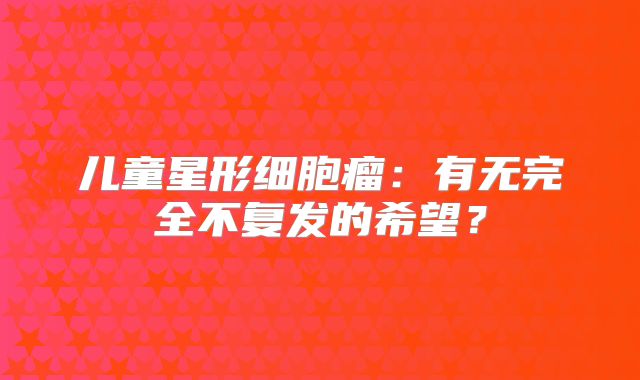 儿童星形细胞瘤：有无完全不复发的希望？