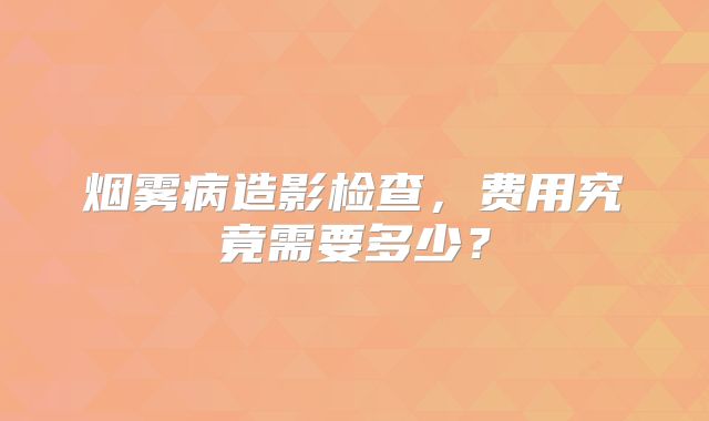烟雾病造影检查，费用究竟需要多少？