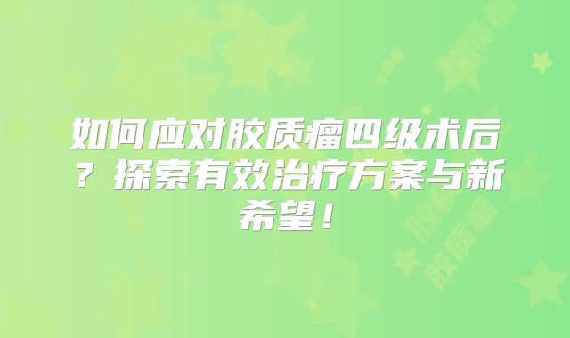 如何应对胶质瘤四级术后？探索有效治疗方案与新希望！