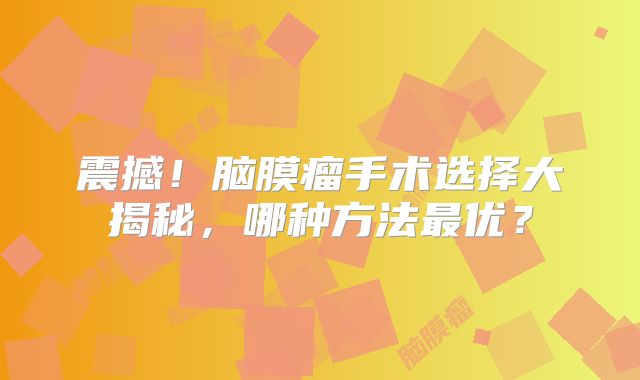 震撼！脑膜瘤手术选择大揭秘，哪种方法最优？