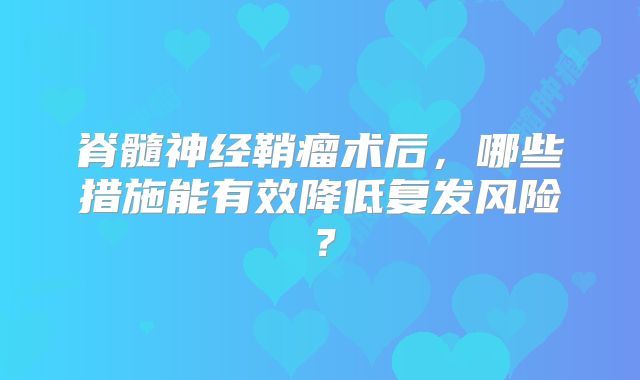 脊髓神经鞘瘤术后，哪些措施能有效降低复发风险？