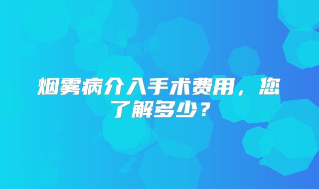 烟雾病介入手术费用，您了解多少？