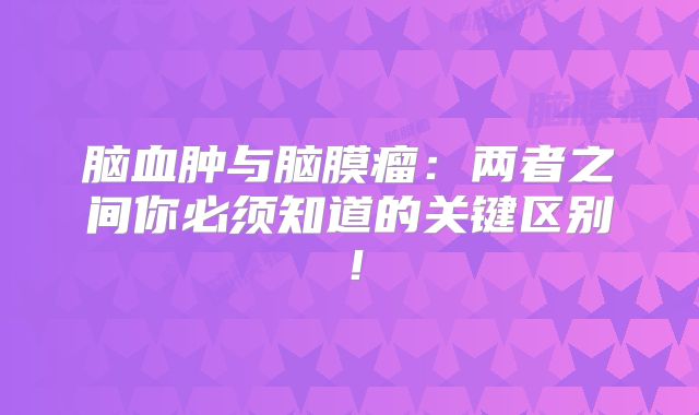 脑血肿与脑膜瘤：两者之间你必须知道的关键区别！