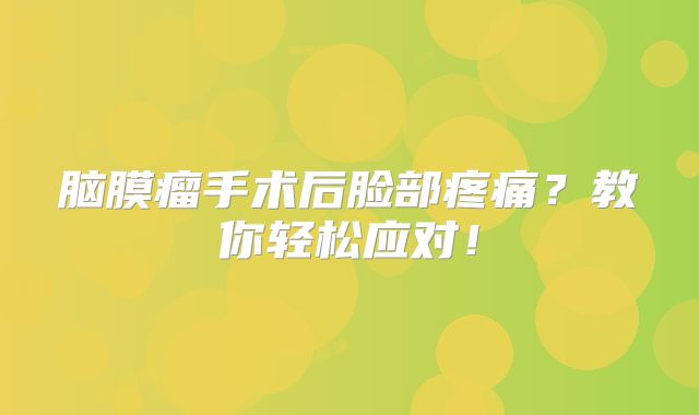 脑膜瘤手术后脸部疼痛？教你轻松应对！