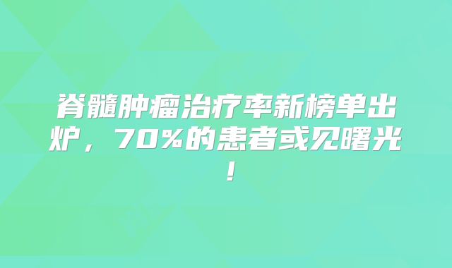 脊髓肿瘤治疗率新榜单出炉，70%的患者或见曙光！