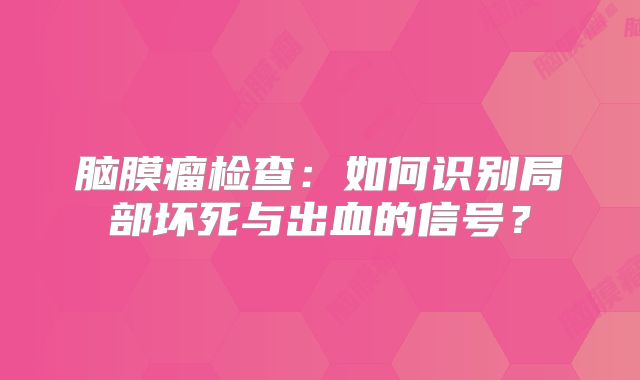 脑膜瘤检查：如何识别局部坏死与出血的信号？