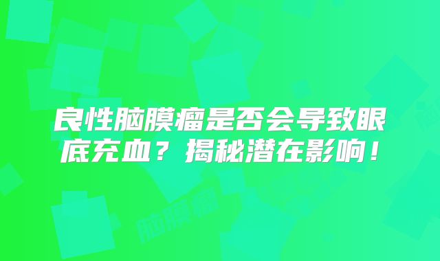 良性脑膜瘤是否会导致眼底充血？揭秘潜在影响！