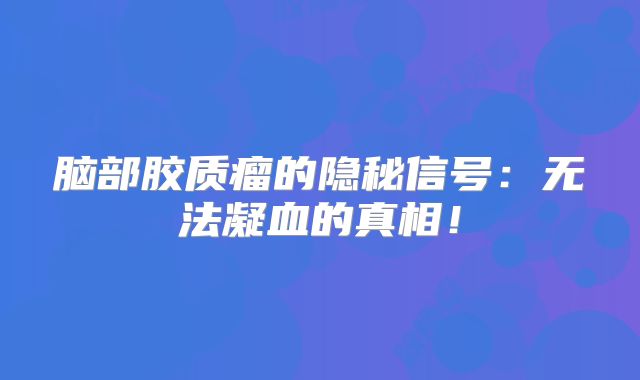 脑部胶质瘤的隐秘信号：无法凝血的真相！