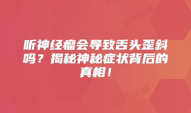 听神经瘤会导致舌头歪斜吗？揭秘神秘症状背后的真相！
