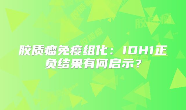 胶质瘤免疫组化：IDH1正负结果有何启示？