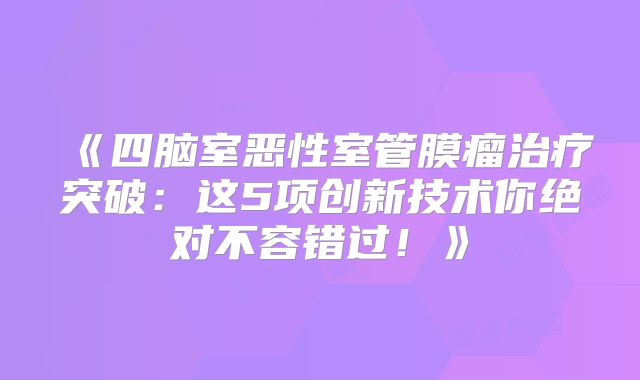《四脑室恶性室管膜瘤治疗突破：这5项创新技术你绝对不容错过！》
