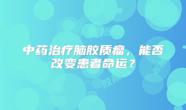 中药治疗脑胶质瘤，能否改变患者命运？