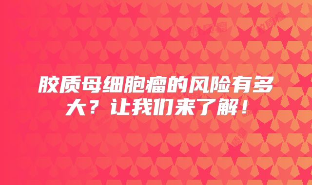 胶质母细胞瘤的风险有多大？让我们来了解！