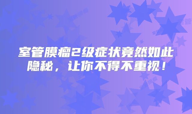 室管膜瘤2级症状竟然如此隐秘，让你不得不重视！