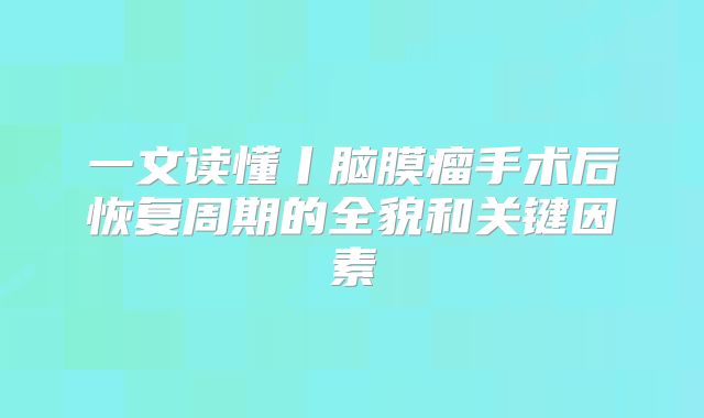 一文读懂丨脑膜瘤手术后恢复周期的全貌和关键因素