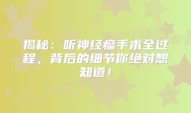 揭秘：听神经瘤手术全过程，背后的细节你绝对想知道！