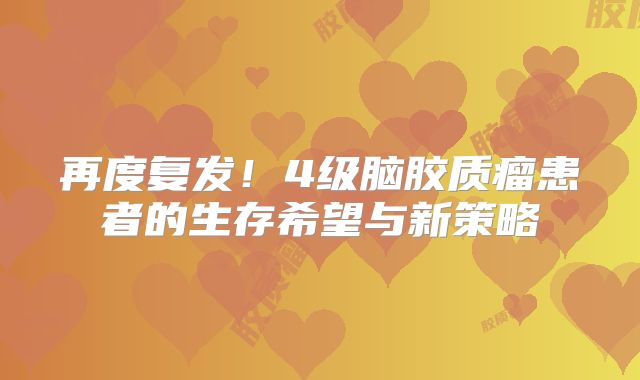 再度复发！4级脑胶质瘤患者的生存希望与新策略
