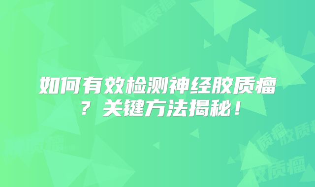 如何有效检测神经胶质瘤？关键方法揭秘！