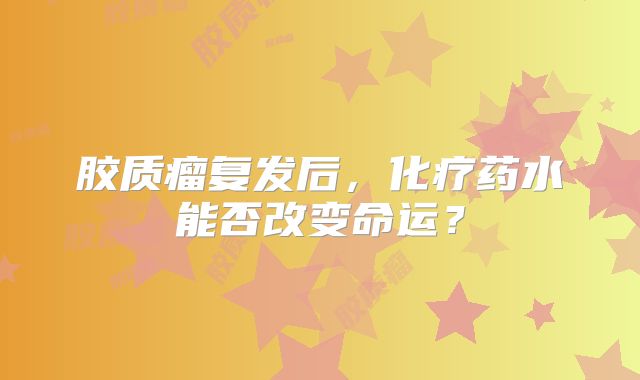 胶质瘤复发后，化疗药水能否改变命运？