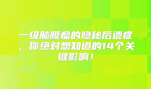 一级脑膜瘤的隐秘后遗症，你绝对想知道的14个关键影响！