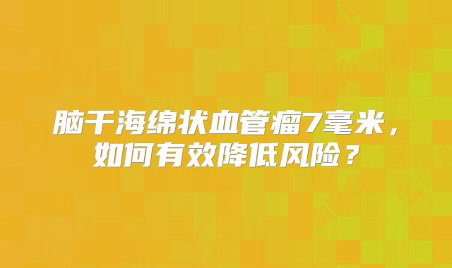 脑干海绵状血管瘤7毫米，如何有效降低风险？