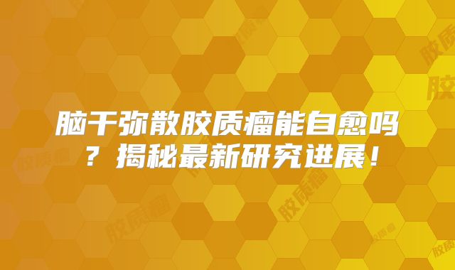 脑干弥散胶质瘤能自愈吗？揭秘最新研究进展！