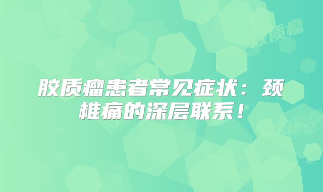 胶质瘤患者常见症状：颈椎痛的深层联系！