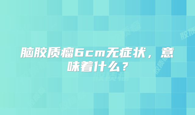 脑胶质瘤6cm无症状，意味着什么？