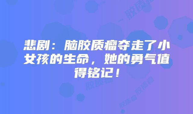 悲剧：脑胶质瘤夺走了小女孩的生命，她的勇气值得铭记！