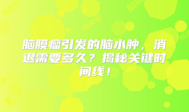 脑膜瘤引发的脑水肿，消退需要多久？揭秘关键时间线！