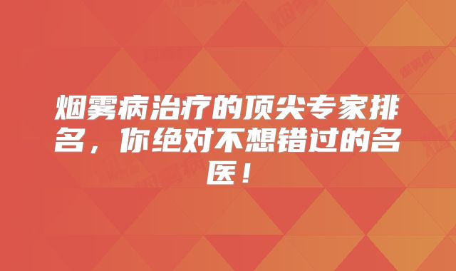 烟雾病治疗的顶尖专家排名，你绝对不想错过的名医！