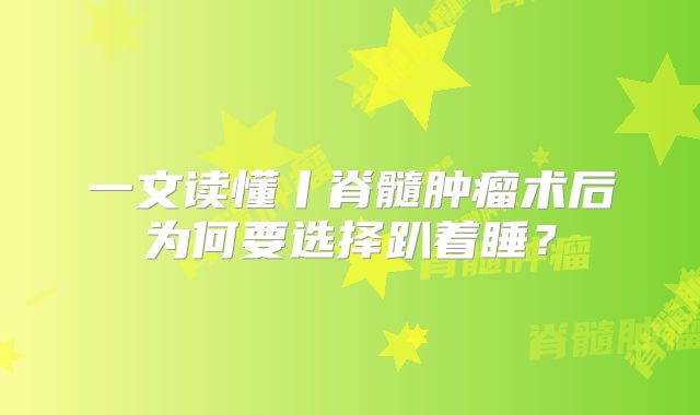 一文读懂丨脊髓肿瘤术后为何要选择趴着睡？