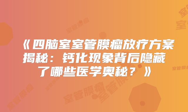 《四脑室室管膜瘤放疗方案揭秘：钙化现象背后隐藏了哪些医学奥秘？》
